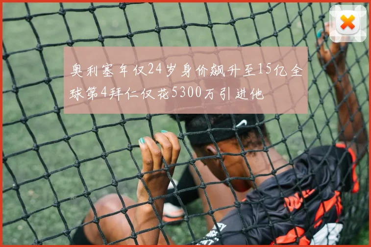 奥利塞年仅24岁身价飙升至15亿全球第4拜仁仅花5300万引进他