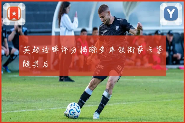 英超边锋评分揭晓多库领衔萨卡紧随其后