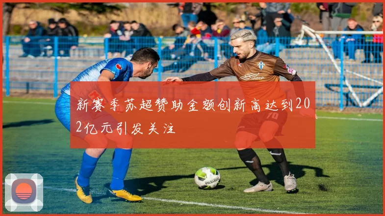 新赛季苏超赞助金额创新高达到202亿元引发关注