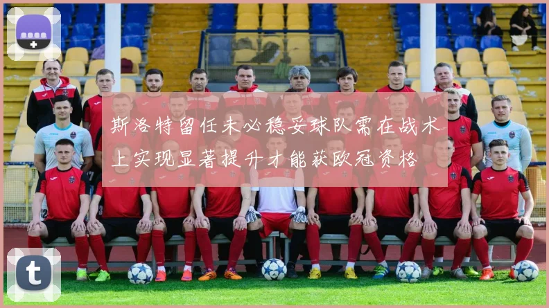斯洛特留任未必稳妥球队需在战术上实现显著提升才能获欧冠资格