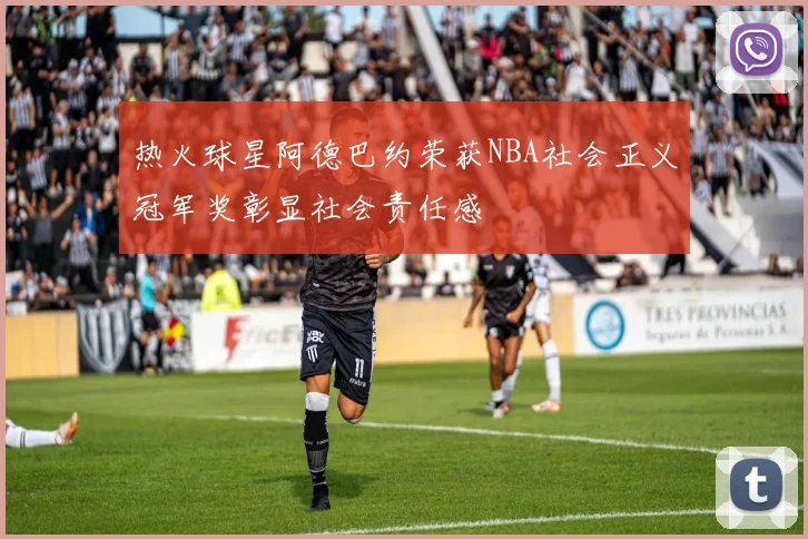 热火球星阿德巴约荣获NBA社会正义冠军奖彰显社会责任感