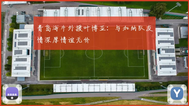 青岛海牛外援叶博亚：与加纳队友情深厚情谊无价