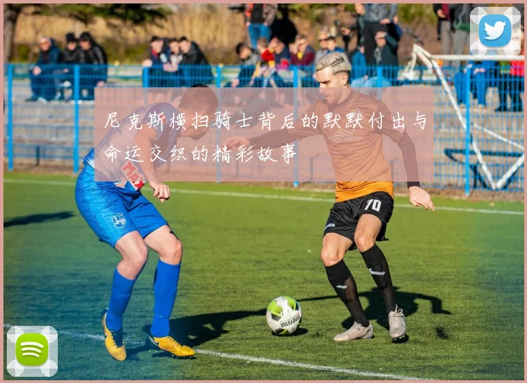 尼克斯横扫骑士背后的默默付出与命运交织的精彩故事