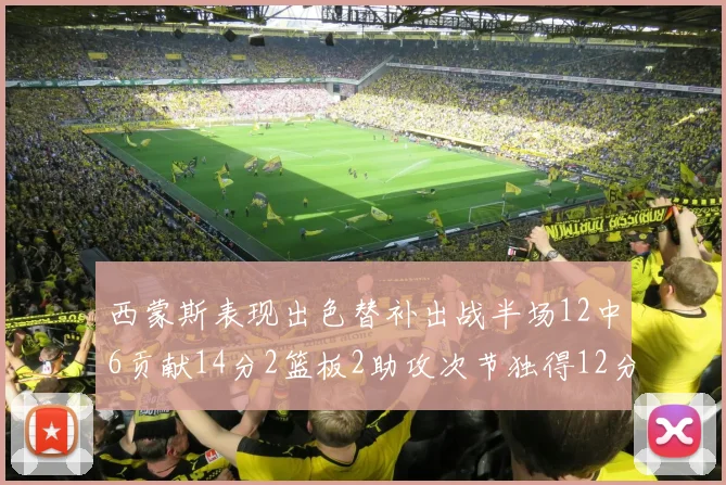 西蒙斯表现出色替补出战半场12中6贡献14分2篮板2助攻次节独得12分