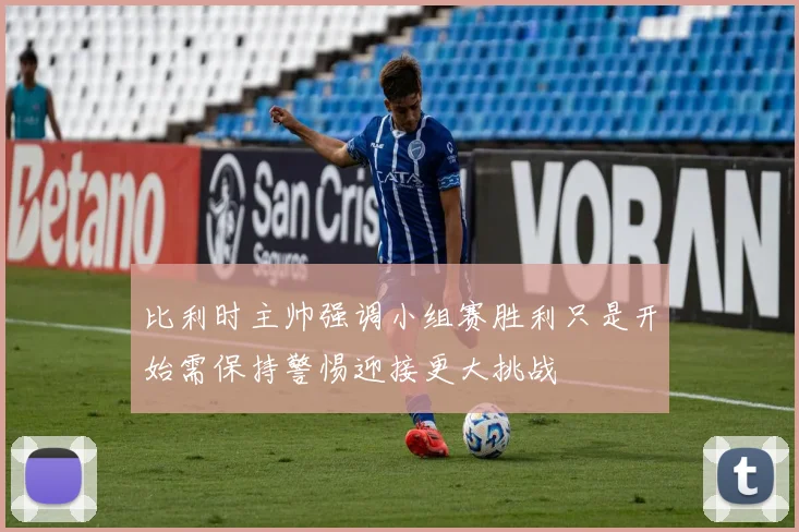 比利时主帅强调小组赛胜利只是开始需保持警惕迎接更大挑战