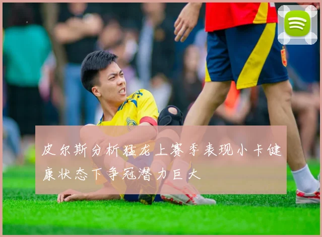 皮尔斯分析猛龙上赛季表现小卡健康状态下争冠潜力巨大