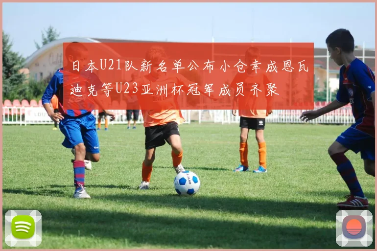 日本U21队新名单公布小仓幸成恩瓦迪克等U23亚洲杯冠军成员齐聚