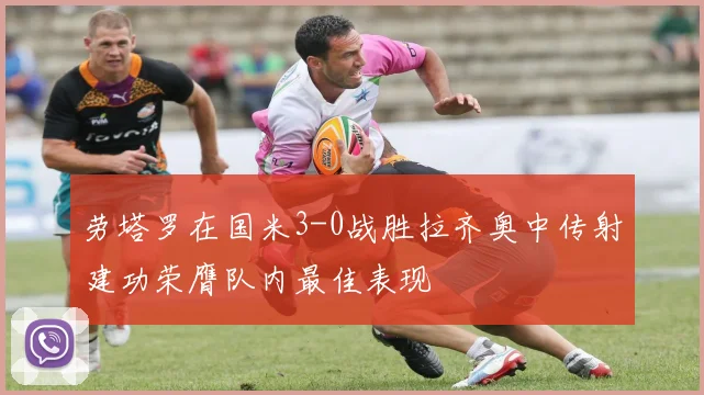 劳塔罗在国米3-0战胜拉齐奥中传射建功荣膺队内最佳表现