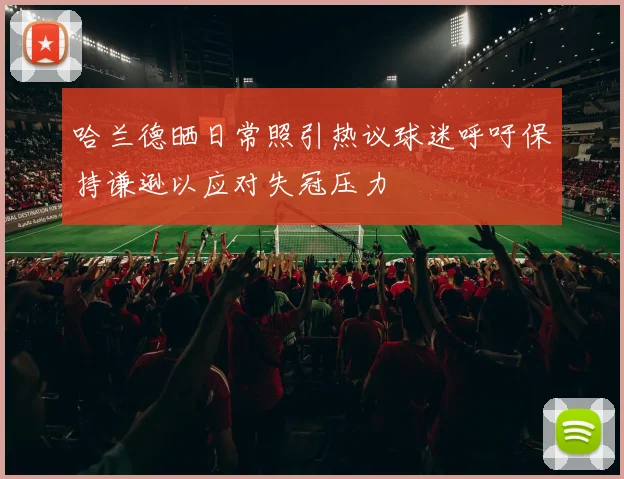 哈兰德晒日常照引热议球迷呼吁保持谦逊以应对失冠压力