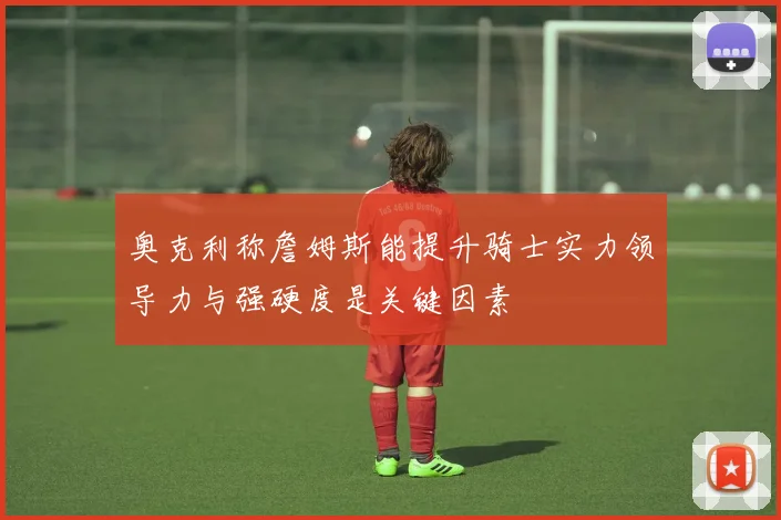 奥克利称詹姆斯能提升骑士实力领导力与强硬度是关键因素