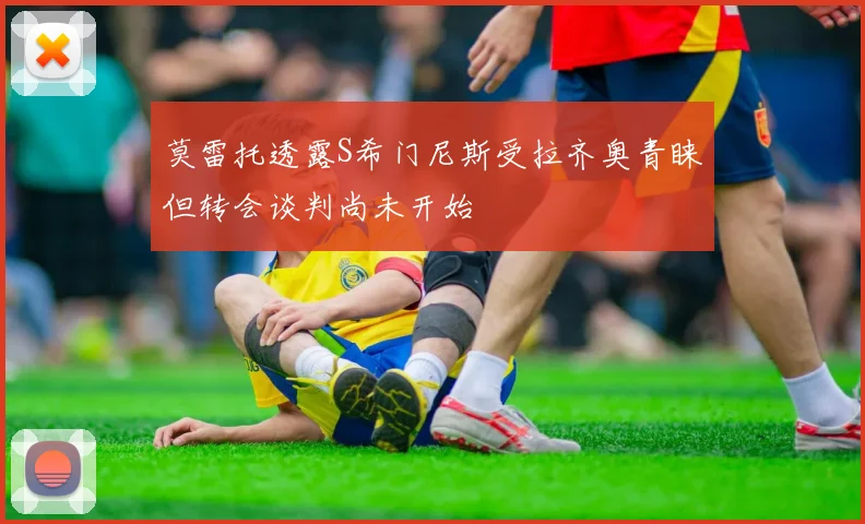 莫雷托透露S希门尼斯受拉齐奥青睐但转会谈判尚未开始