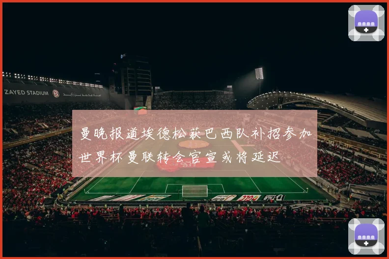 曼晚报道埃德松获巴西队补招参加世界杯曼联转会官宣或将延迟