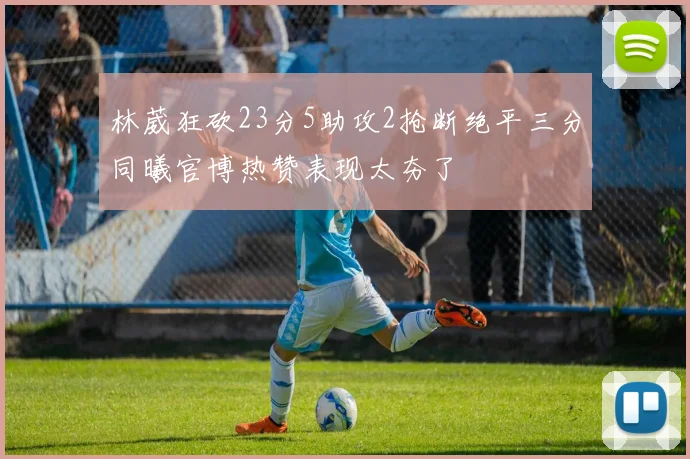林葳狂砍23分5助攻2抢断绝平三分同曦官博热赞表现太夯了