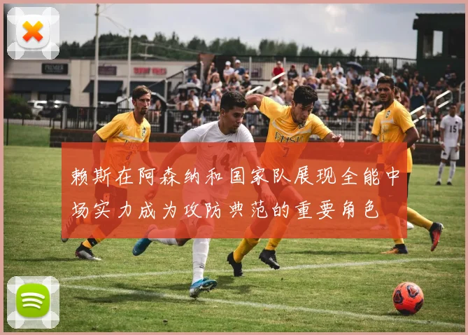 赖斯在阿森纳和国家队展现全能中场实力成为攻防典范的重要角色