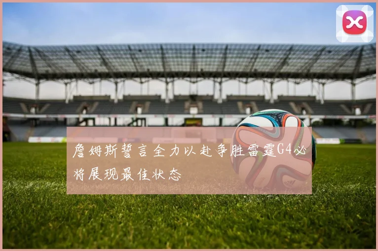 詹姆斯誓言全力以赴争胜雷霆G4必将展现最佳状态
