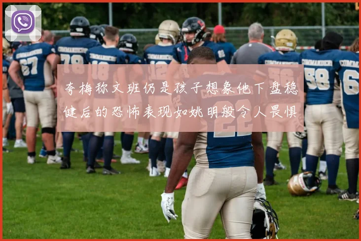 夸梅称文班仍是孩子想象他下盘稳健后的恐怖表现如姚明般令人畏惧