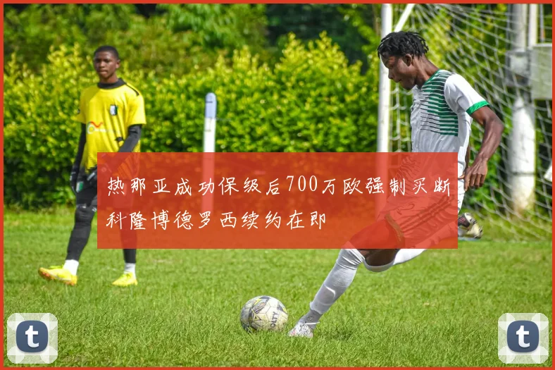 热那亚成功保级后700万欧强制买断科隆博德罗西续约在即