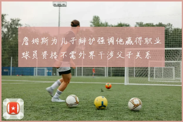 詹姆斯为儿子辩护强调他赢得职业球员资格不需外界干涉父子关系