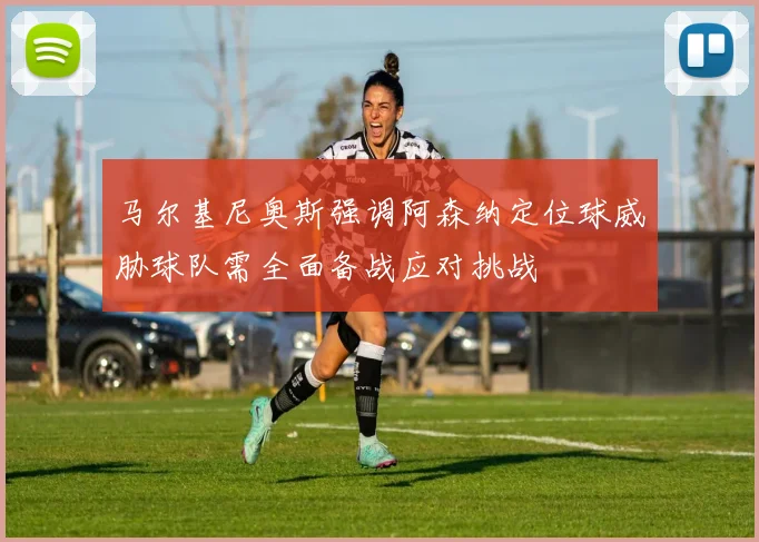 马尔基尼奥斯强调阿森纳定位球威胁球队需全面备战应对挑战