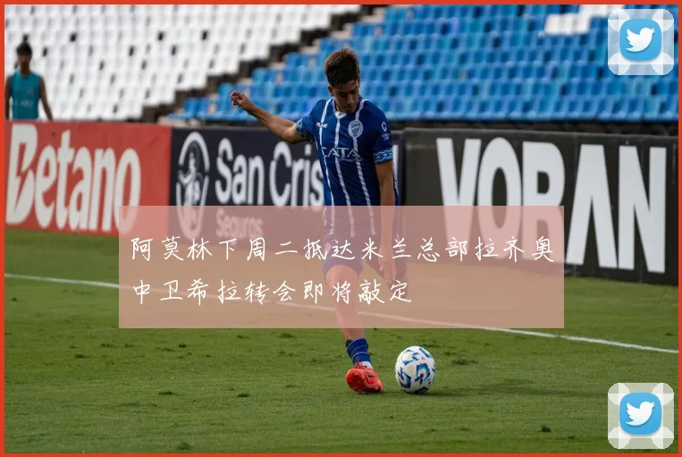 阿莫林下周二抵达米兰总部拉齐奥中卫希拉转会即将敲定