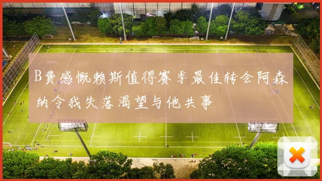 B费感慨赖斯值得赛季最佳转会阿森纳令我失落渴望与他共事