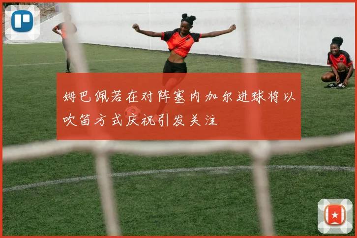 姆巴佩若在对阵塞内加尔进球将以吹笛方式庆祝引发关注