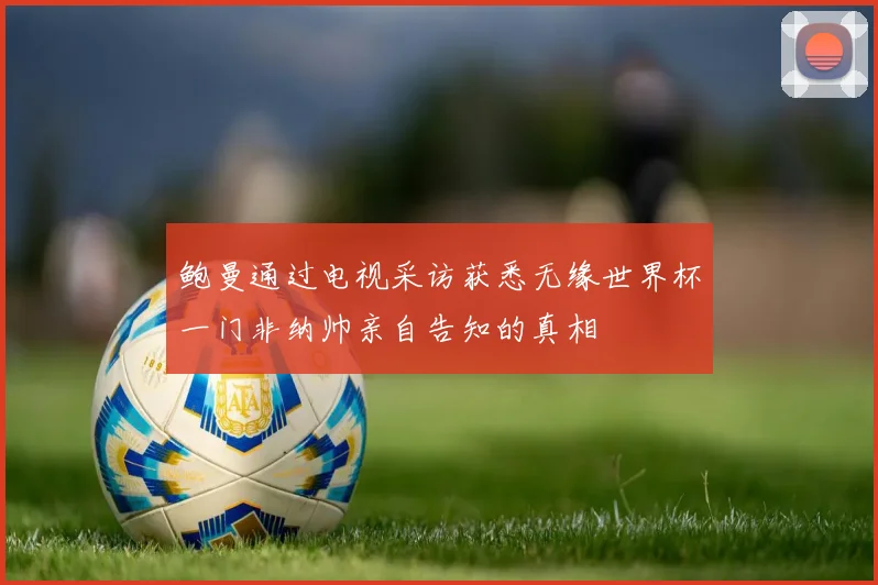 鲍曼通过电视采访获悉无缘世界杯一门非纳帅亲自告知的真相