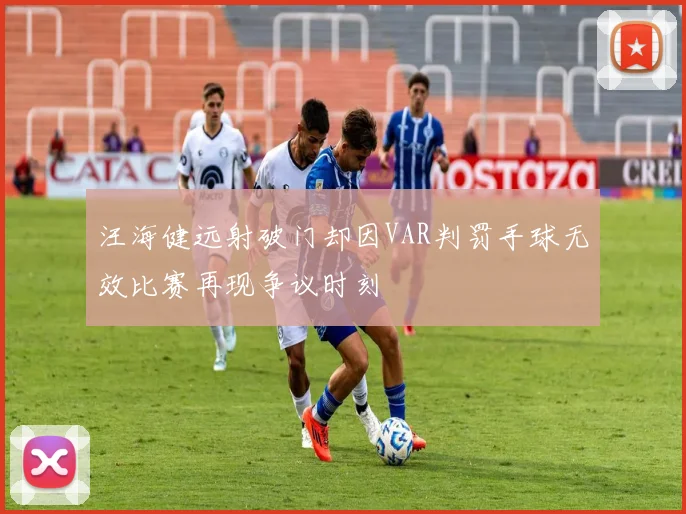 汪海健远射破门却因VAR判罚手球无效比赛再现争议时刻