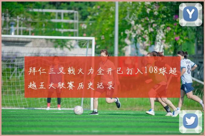 拜仁三叉戟火力全开已打入108球超越五大联赛历史记录