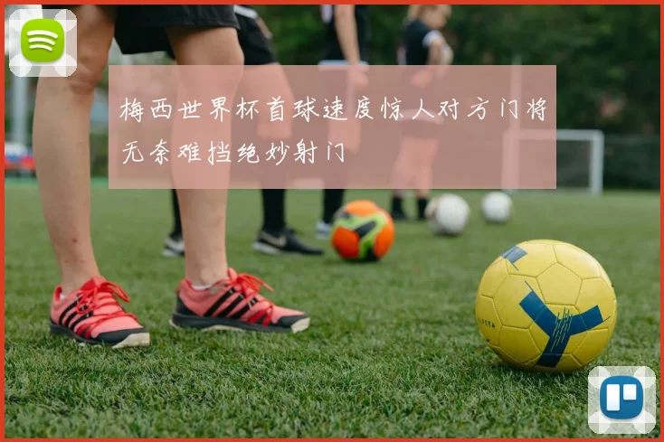 梅西世界杯首球速度惊人对方门将无奈难挡绝妙射门