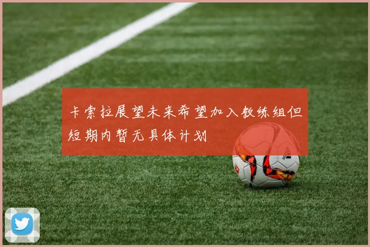 卡索拉展望未来希望加入教练组但短期内暂无具体计划